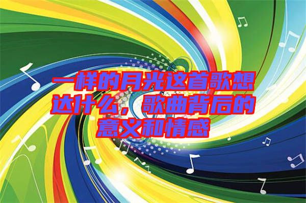 一樣的月光這首歌想達什么，歌曲背后的意義和情感