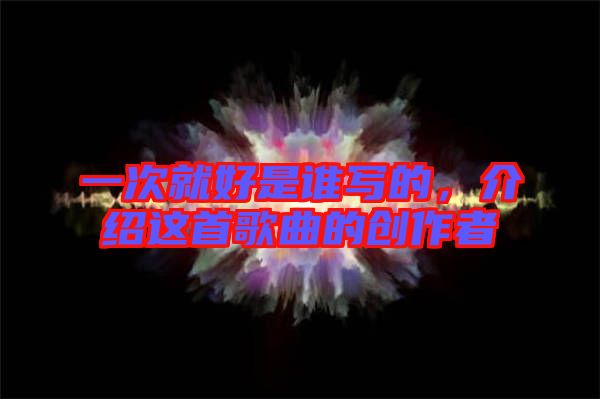 一次就好是誰寫的，介紹這首歌曲的創作者