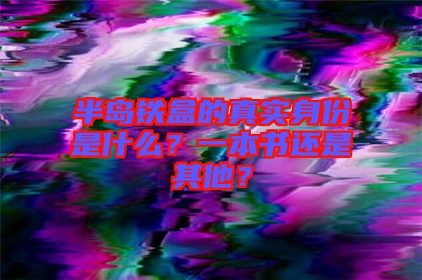 半島鐵盒的真實身份是什么？一本書還是其他？