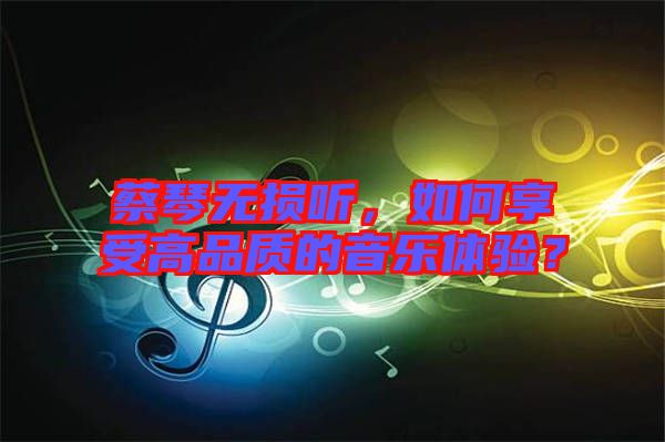 蔡琴無損聽，如何享受高品質的音樂體驗？