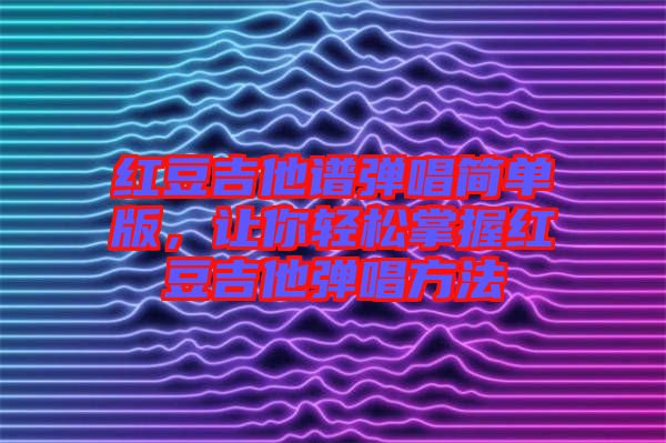 紅豆吉他譜彈唱簡(jiǎn)單版，讓你輕松掌握紅豆吉他彈唱方法