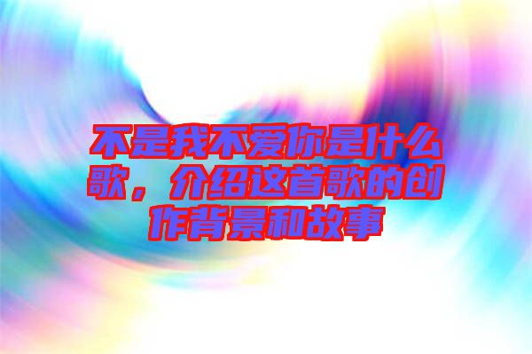 不是我不愛你是什么歌，介紹這首歌的創(chuàng)作背景和故事