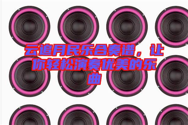 云追月民樂合奏譜，讓你輕松演奏優(yōu)美的樂曲