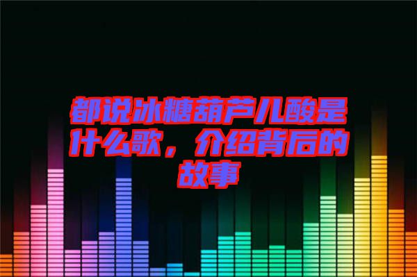 都說冰糖葫蘆兒酸是什么歌，介紹背后的故事