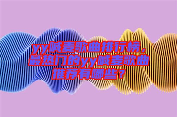 yy喊麥歌曲排行榜，最熱門的yy喊麥歌曲推薦有哪些？