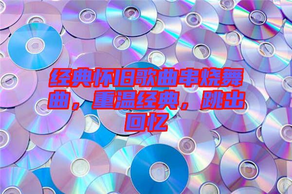 經(jīng)典懷舊歌曲串燒舞曲，重溫經(jīng)典，跳出回憶
