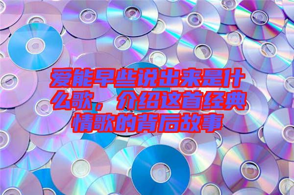 愛能早些說出來是什么歌，介紹這首經典情歌的背后故事