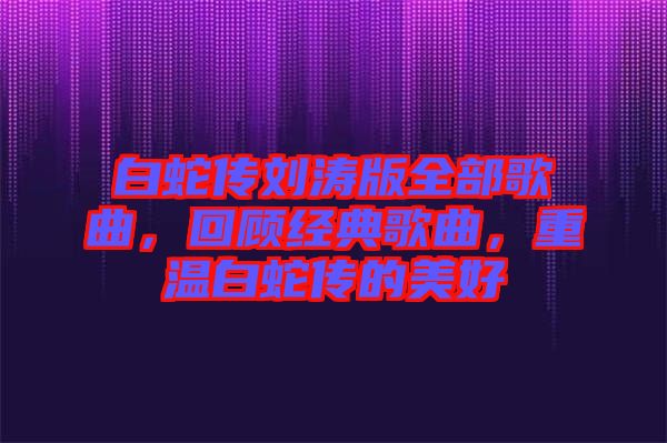 白蛇傳劉濤版全部歌曲，回顧經典歌曲，重溫白蛇傳的美好