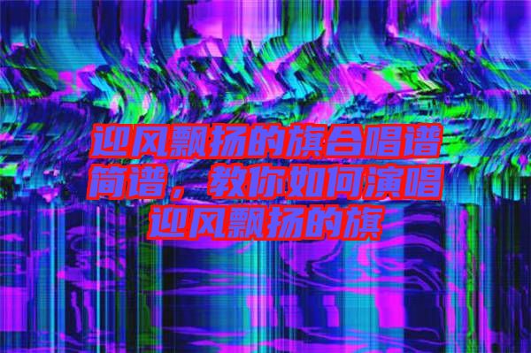 迎風飄揚的旗合唱譜簡譜，教你如何演唱迎風飄揚的旗