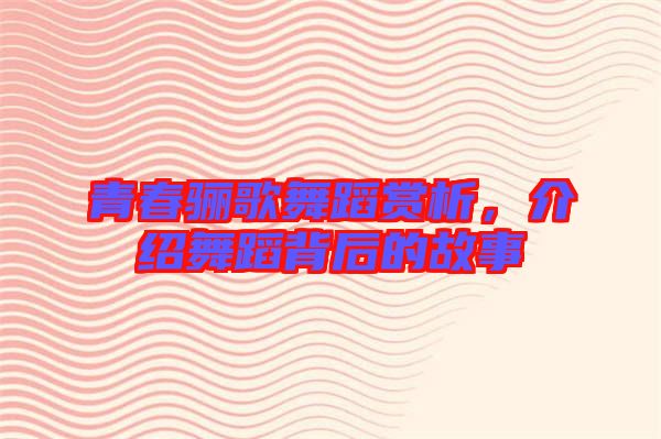 青春驪歌舞蹈賞析，介紹舞蹈背后的故事