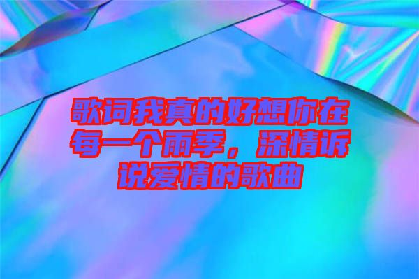歌詞我真的好想你在每一個(gè)雨季，深情訴說(shuō)愛(ài)情的歌曲