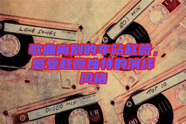 歌曲離別的車站趙薇，感受趙薇獨特的演繹風格