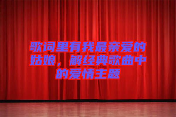 歌詞里有我最親愛的姑娘，解經典歌曲中的愛情主題