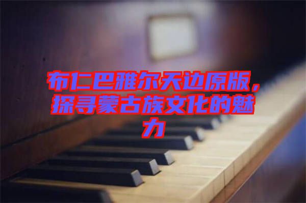 布仁巴雅爾天邊原版，探尋蒙古族文化的魅力