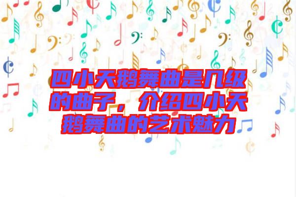 四小天鵝舞曲是幾級的曲子，介紹四小天鵝舞曲的藝術魅力