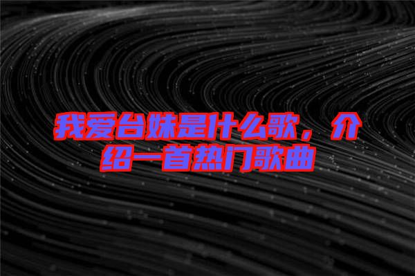 我愛臺妹是什么歌，介紹一首熱門歌曲