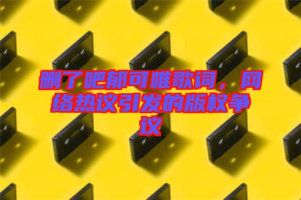 刪了吧郁可唯歌詞，網絡熱議引發的版權爭議