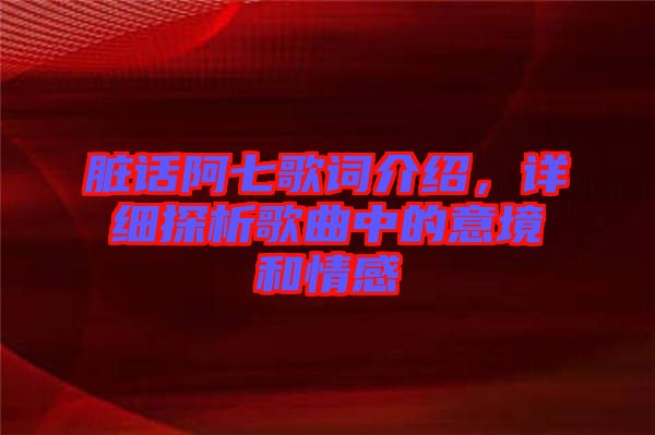 臟話阿七歌詞介紹，詳細探析歌曲中的意境和情感