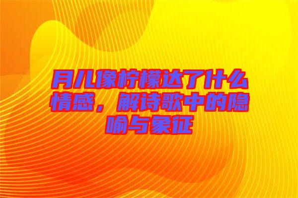 月兒像檸檬達(dá)了什么情感，解詩(shī)歌中的隱喻與象征