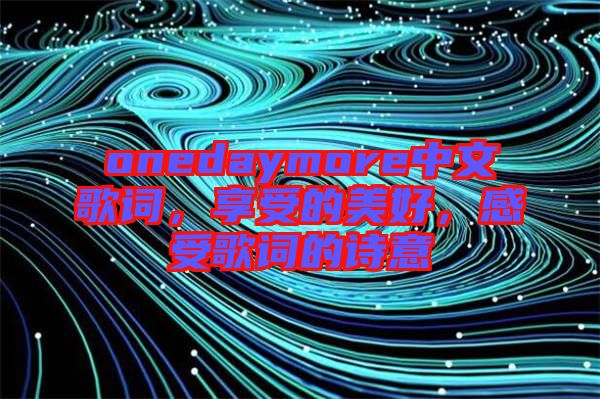 onedaymore中文歌詞，享受的美好，感受歌詞的詩意