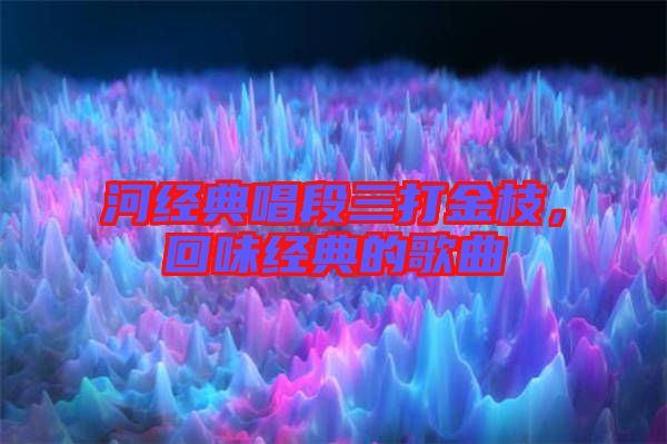 河經典唱段三打金枝，回味經典的歌曲