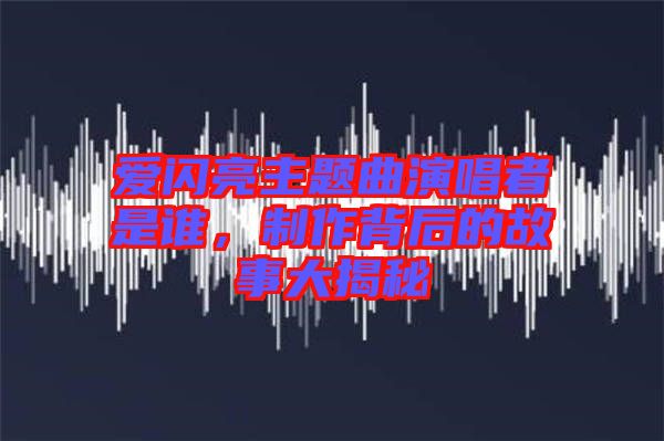 愛閃亮主題曲演唱者是誰，制作背后的故事大揭秘
