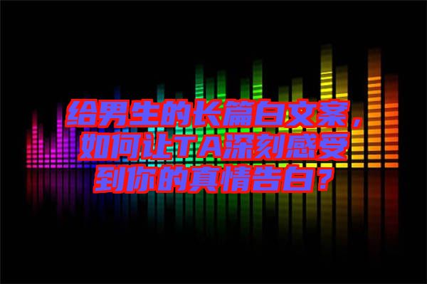 給男生的長篇白文案，如何讓TA深刻感受到你的真情告白？