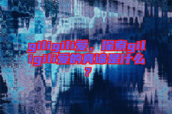 giligili愛，探索giligili愛的真諦是什么？