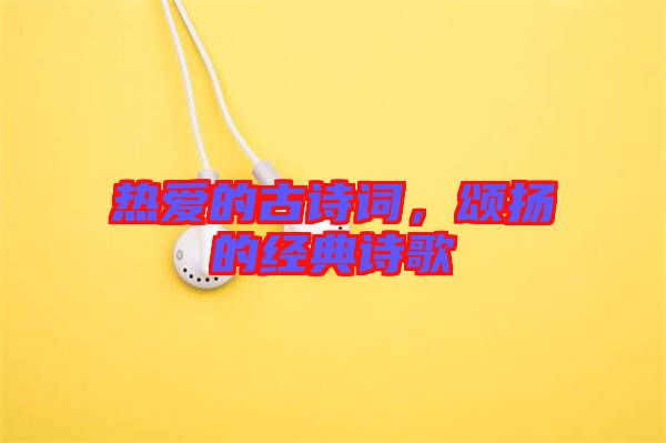 熱愛的古詩詞，頌揚的經典詩歌