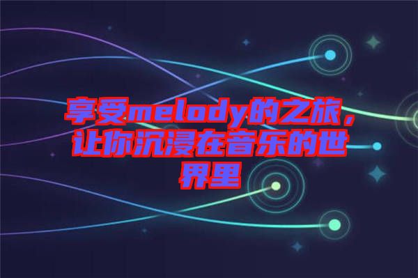 享受melody的之旅，讓你沉浸在音樂的世界里