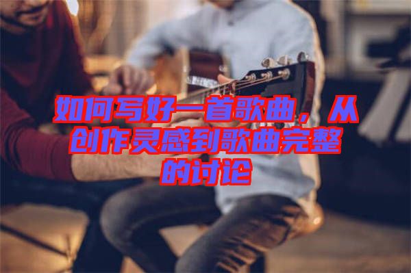 如何寫好一首歌曲，從創作靈感到歌曲完整的討論