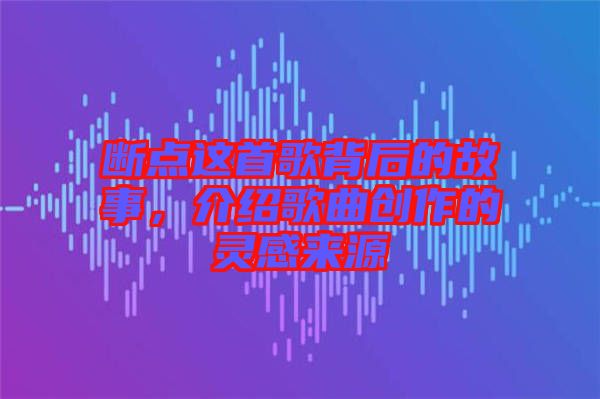 斷點這首歌背后的故事，介紹歌曲創作的靈感來源