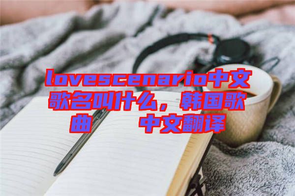 lovescenario中文歌名叫什么，韓國歌曲????中文翻譯