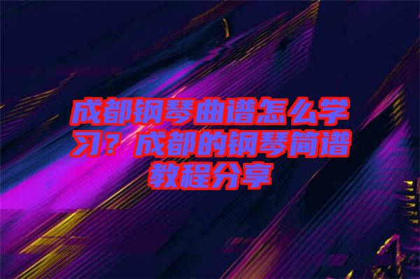 成都鋼琴曲譜怎么學習？成都的鋼琴簡譜教程分享