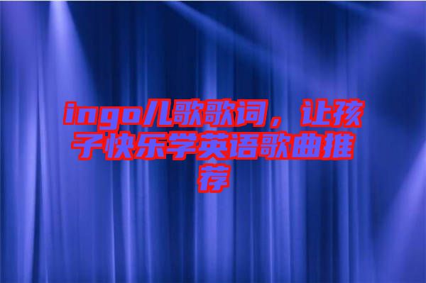 ingo兒歌歌詞，讓孩子快樂學(xué)英語(yǔ)歌曲推薦