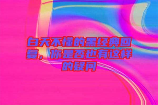 白天不懂的黑經(jīng)典回復(fù)，你是否也有這樣的疑問(wèn)