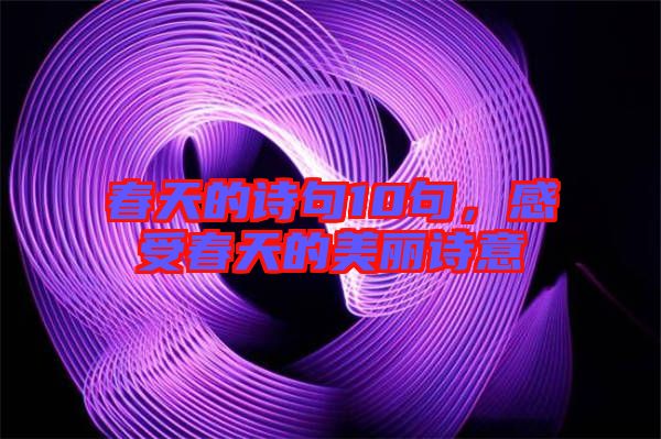 春天的詩句10句，感受春天的美麗詩意