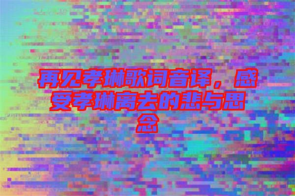 再見孝琳歌詞音譯，感受孝琳離去的悲與思念