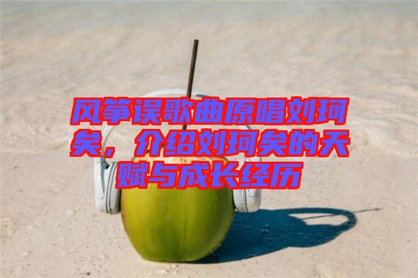 風箏誤歌曲原唱劉珂矣，介紹劉珂矣的天賦與成長經歷