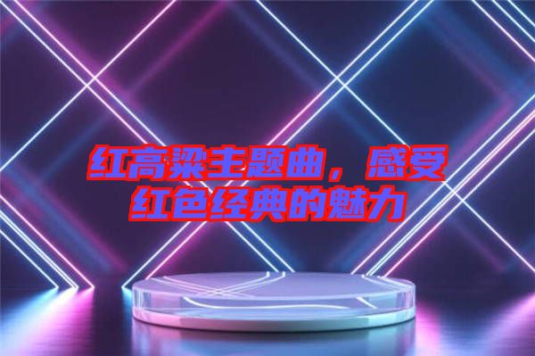 紅高粱主題曲，感受紅色經典的魅力