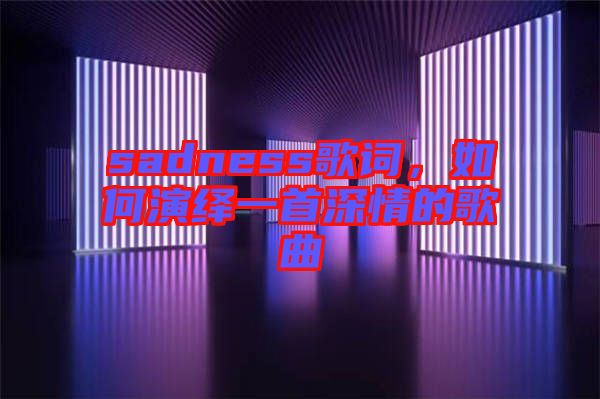 sadness歌詞，如何演繹一首深情的歌曲