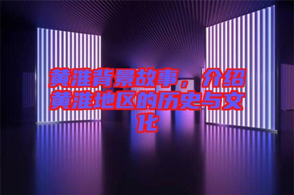 黃淮背景故事，介紹黃淮地區的歷史與文化