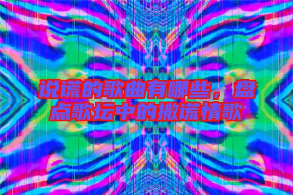 說謊的歌曲有哪些，盤點歌壇中的撒謊情歌