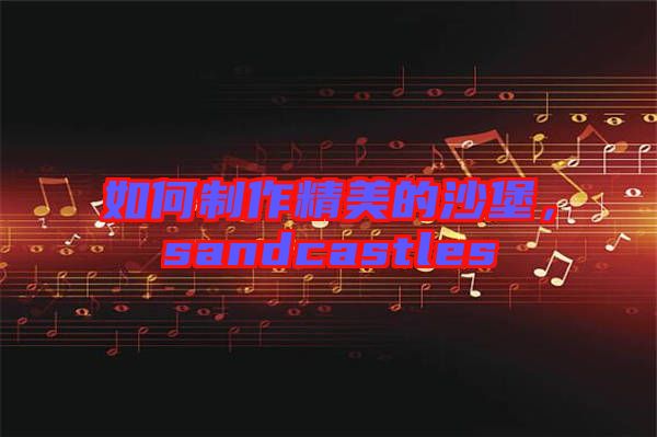 如何制作精美的沙堡，sandcastles