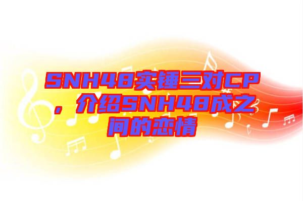 SNH48實錘三對CP，介紹SNH48成之間的戀情