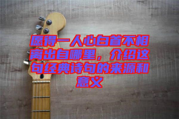 愿得一人心白首不相離出自哪里，介紹這句經(jīng)典詩句的來源和意義