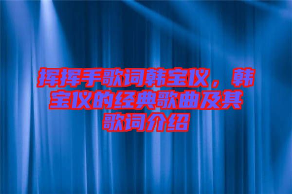 揮揮手歌詞韓寶儀，韓寶儀的經典歌曲及其歌詞介紹