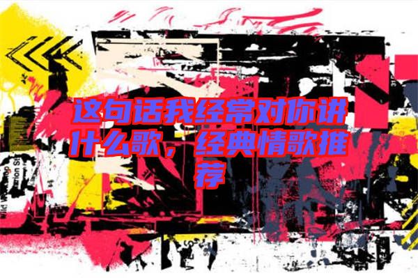 這句話我經常對你講什么歌，經典情歌推薦