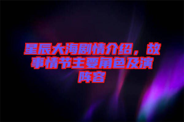 星辰大海劇情介紹，故事情節主要角色及演陣容