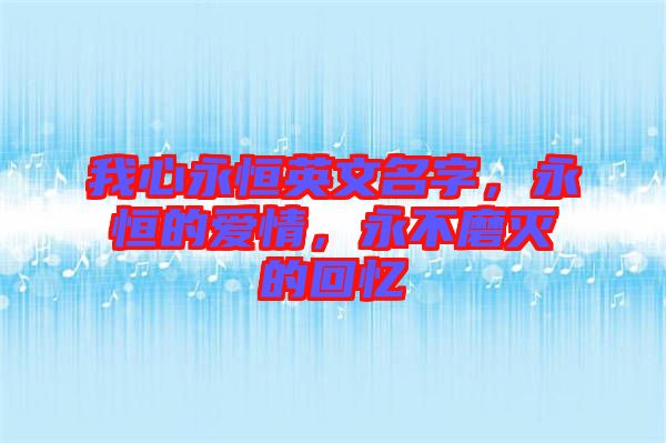 我心永恒英文名字，永恒的愛情，永不磨滅的回憶